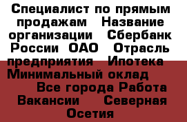 Специалист по прямым продажам › Название организации ­ Сбербанк России, ОАО › Отрасль предприятия ­ Ипотека › Минимальный оклад ­ 45 000 - Все города Работа » Вакансии   . Северная Осетия